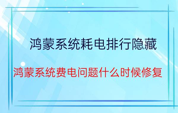 鸿蒙系统耗电排行隐藏 鸿蒙系统费电问题什么时候修复？